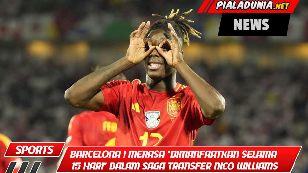 Barcelona Gila! Merasa "Dimanfaatkan Selama 15 Hari" dalam Saga Transfer Nico Williams
