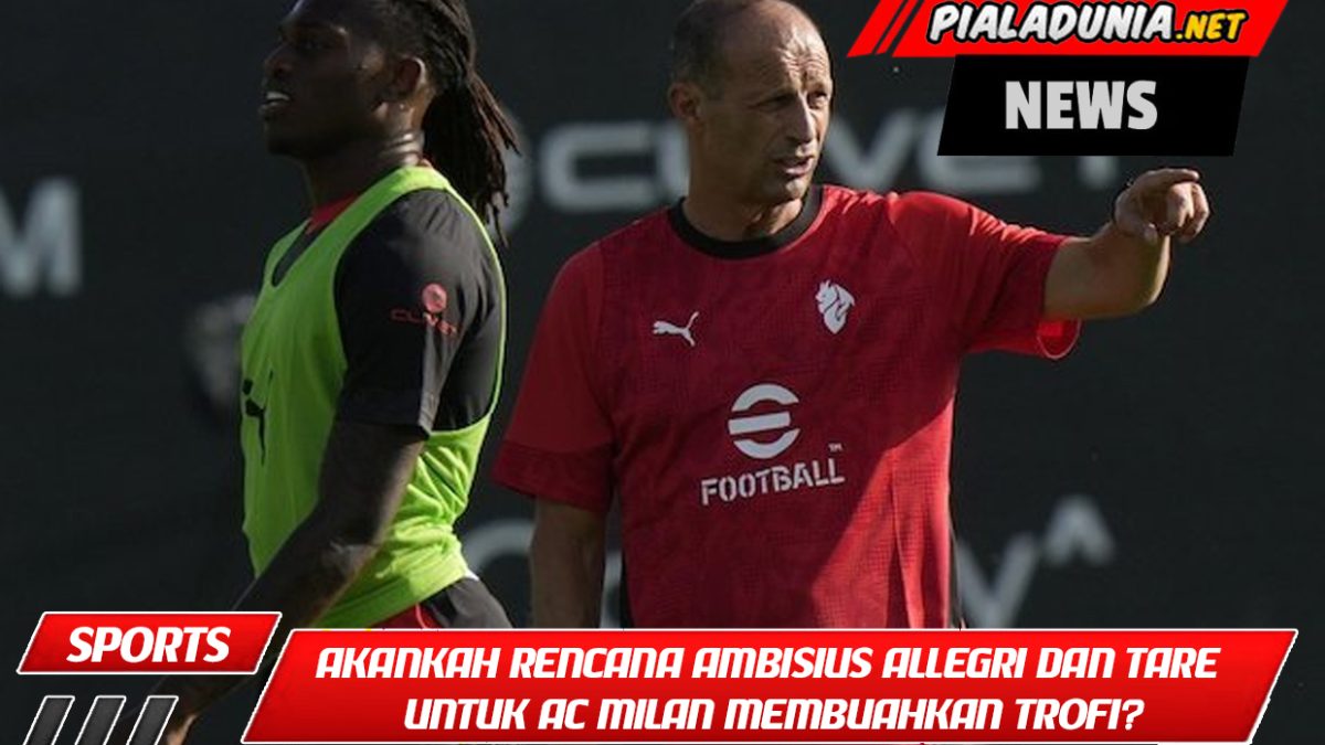 Akankah rencana ambisius Allegri dan Tare untuk AC Milan membuahkan trofi?