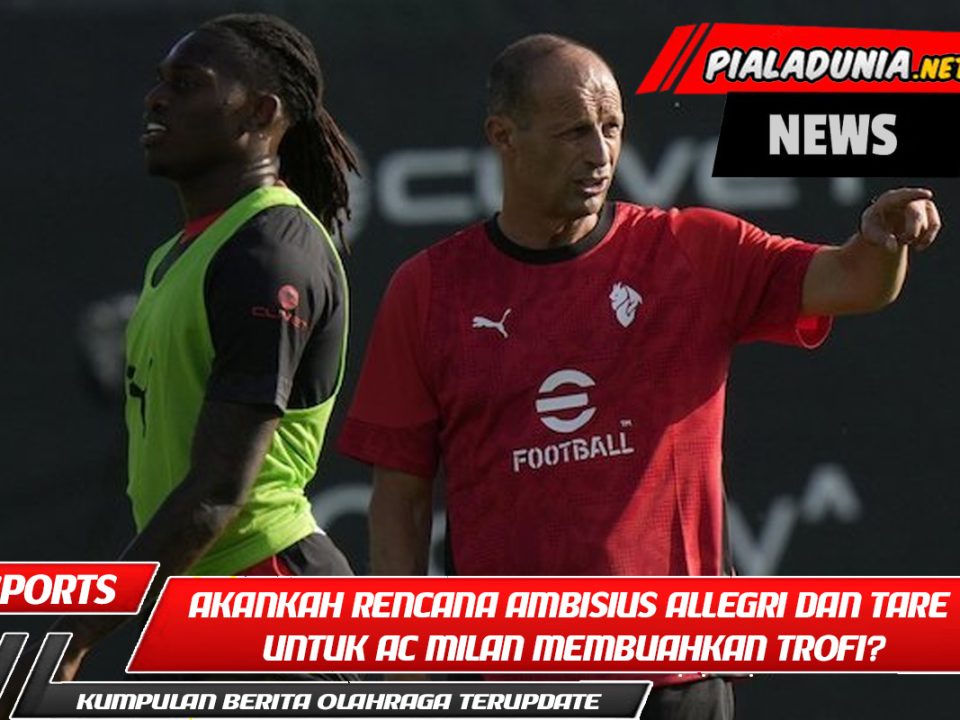 Akankah rencana ambisius Allegri dan Tare untuk AC Milan membuahkan trofi?
