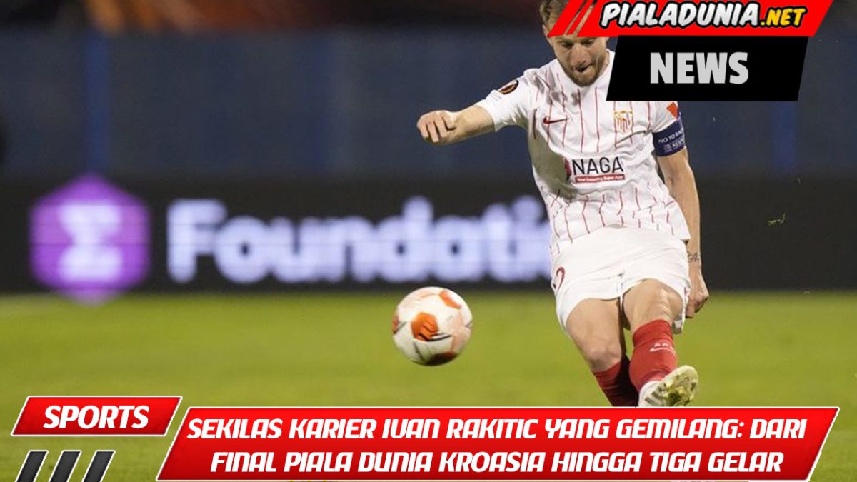 Sekilas Karier Ivan Rakitic yang Gemilang: Dari Final Piala Dunia Kroasia hingga Tiga Gelar Barcelona