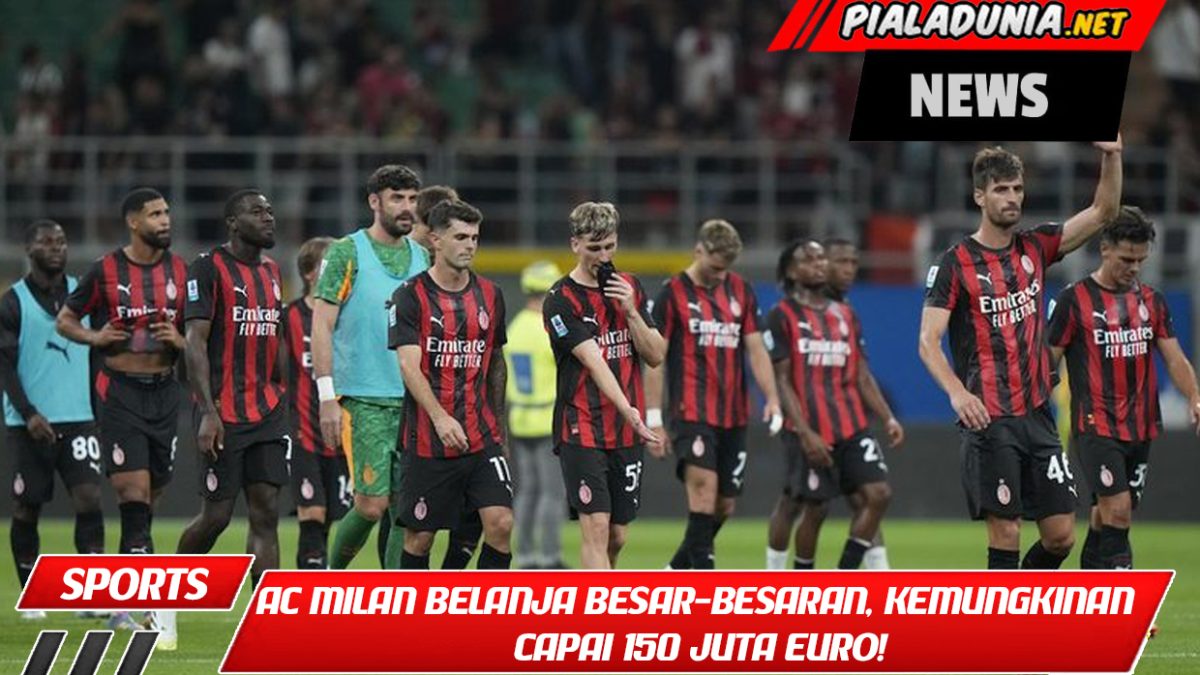 AC Milan Belanja Besar-besaran, Kemungkinan Capai 150 Juta Euro!