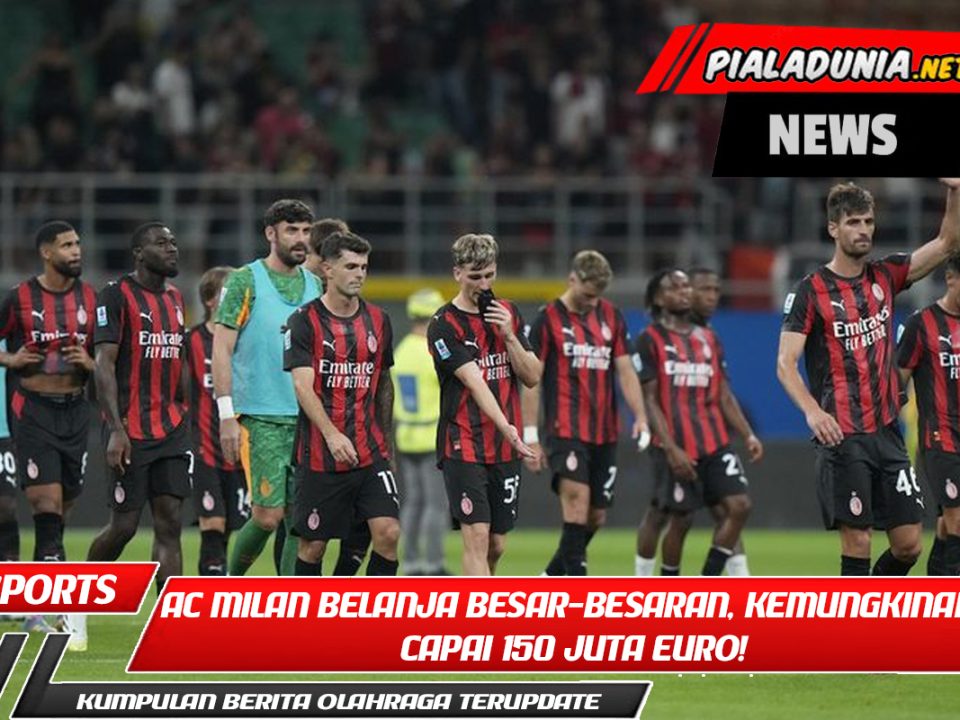 AC Milan Belanja Besar-besaran, Kemungkinan Capai 150 Juta Euro!