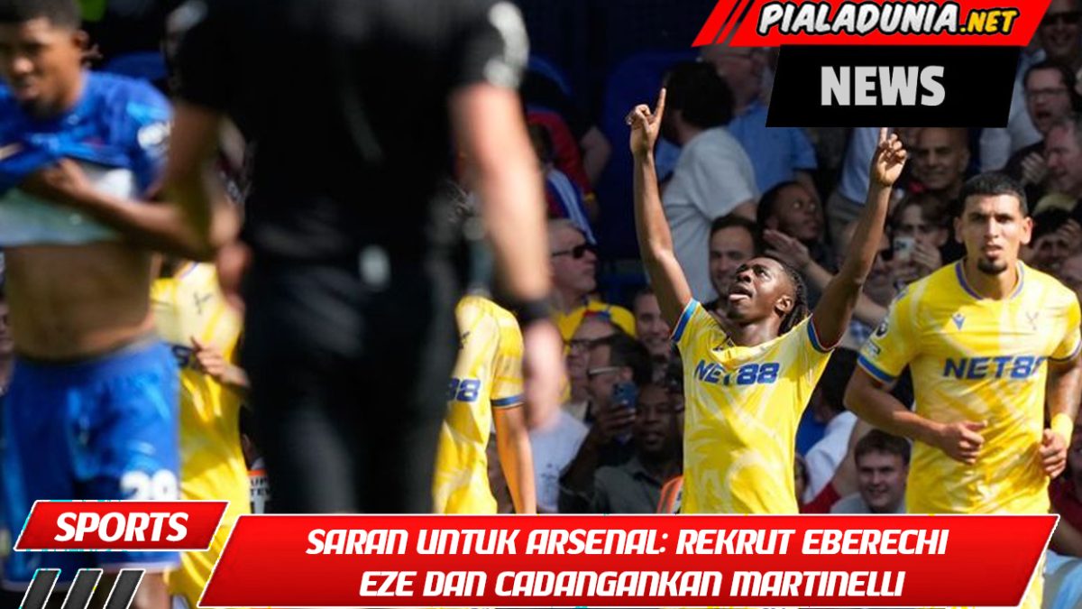 Saran untuk Arsenal: Rekrut Eberechi Eze dan Cadangankan Martinelli