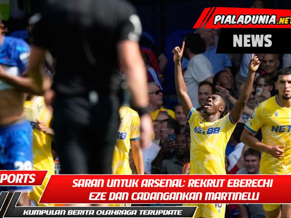Saran untuk Arsenal: Rekrut Eberechi Eze dan Cadangankan Martinelli
