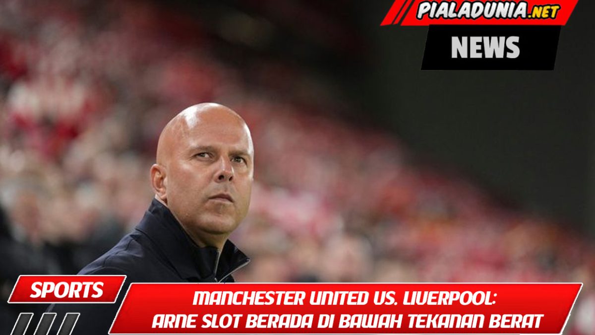 Manchester United vs. Liverpool: Arne Slot Berada di Bawah Tekanan Berat
