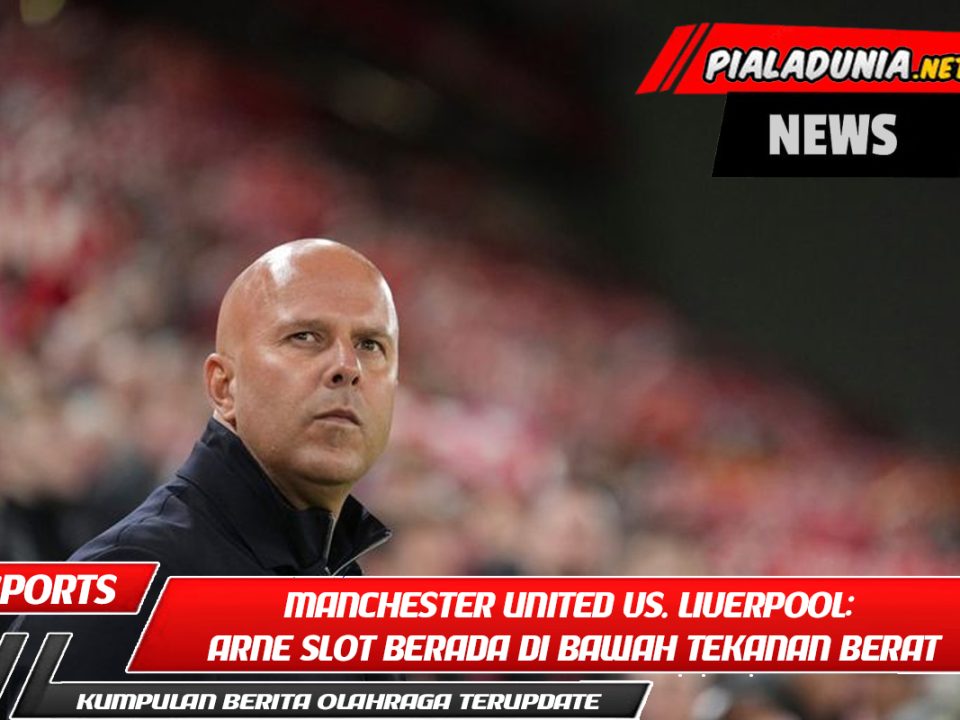 Manchester United vs. Liverpool: Arne Slot Berada di Bawah Tekanan Berat