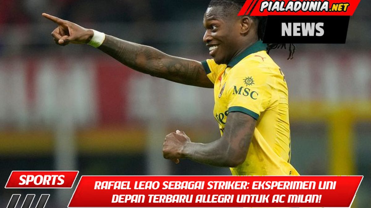 Rafael Leao sebagai Striker: Eksperimen Lini Depan Terbaru Allegri untuk AC Milan!