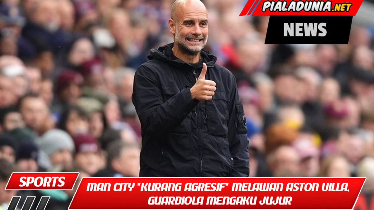 Ini Lebih dari Sekadar Menyelesaikan! Man City "Kurang Agresif" Melawan Aston Villa, Guardiola Mengaku Jujur