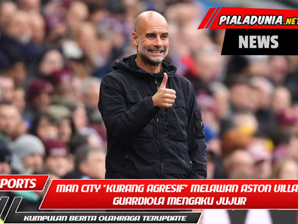 Ini Lebih dari Sekadar Menyelesaikan! Man City "Kurang Agresif" Melawan Aston Villa, Guardiola Mengaku Jujur