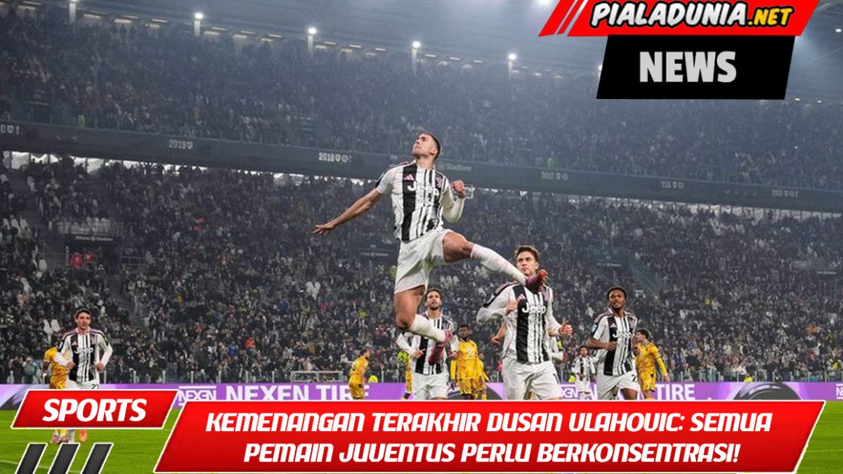 Kemenangan Terakhir Dusan Vlahovic: Semua Pemain Juventus Perlu Berkonsentrasi!